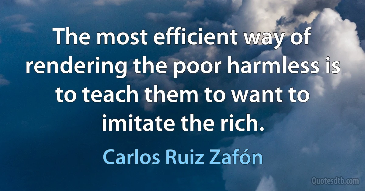 The most efficient way of rendering the poor harmless is to teach them to want to imitate the rich. (Carlos Ruiz Zafón)