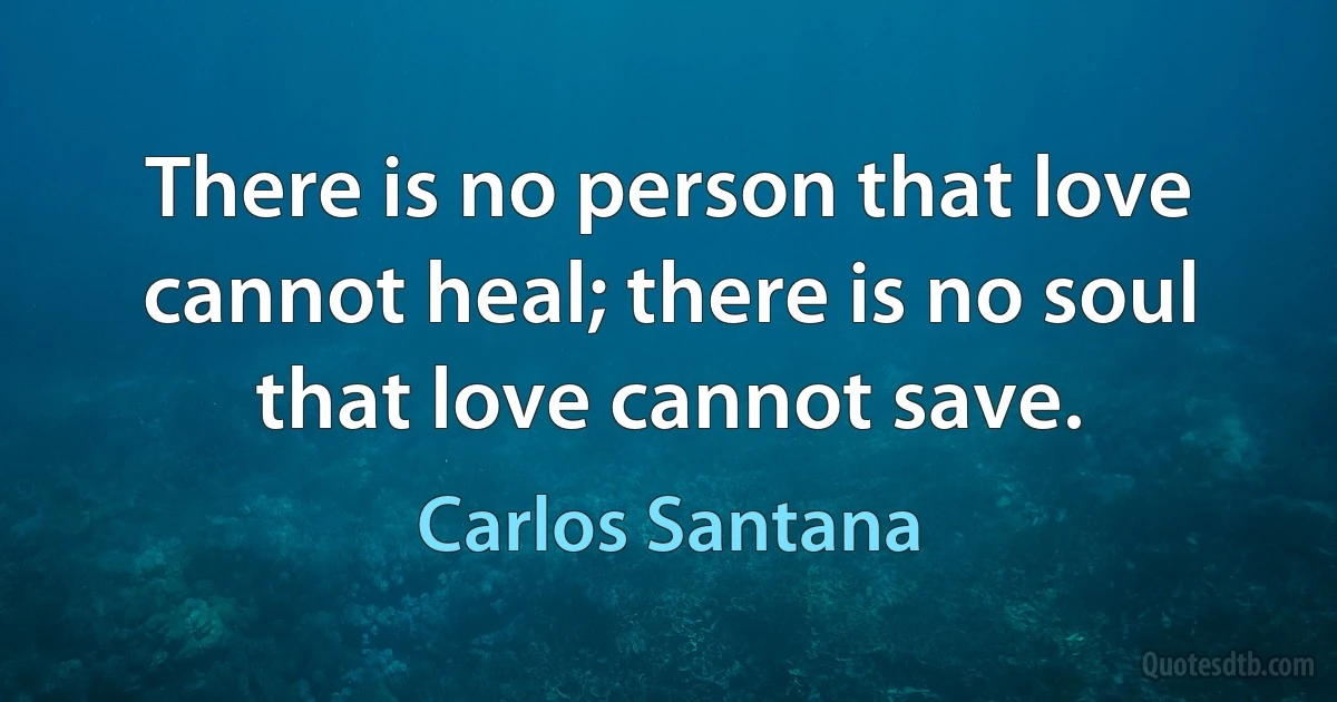 There is no person that love cannot heal; there is no soul that love cannot save. (Carlos Santana)