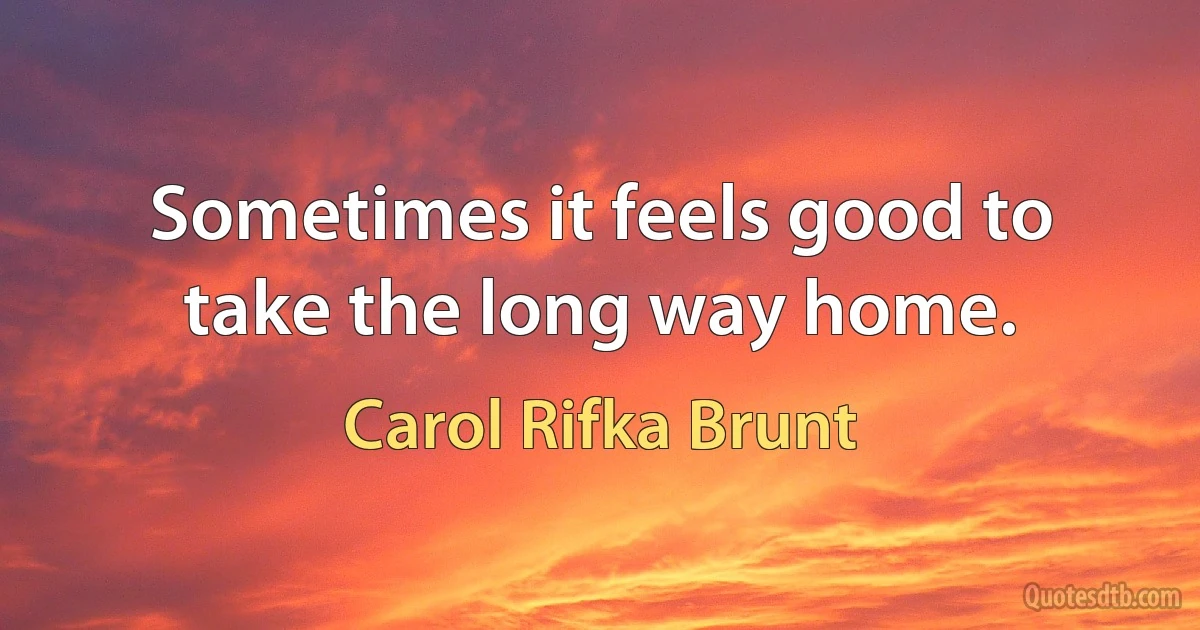 Sometimes it feels good to take the long way home. (Carol Rifka Brunt)