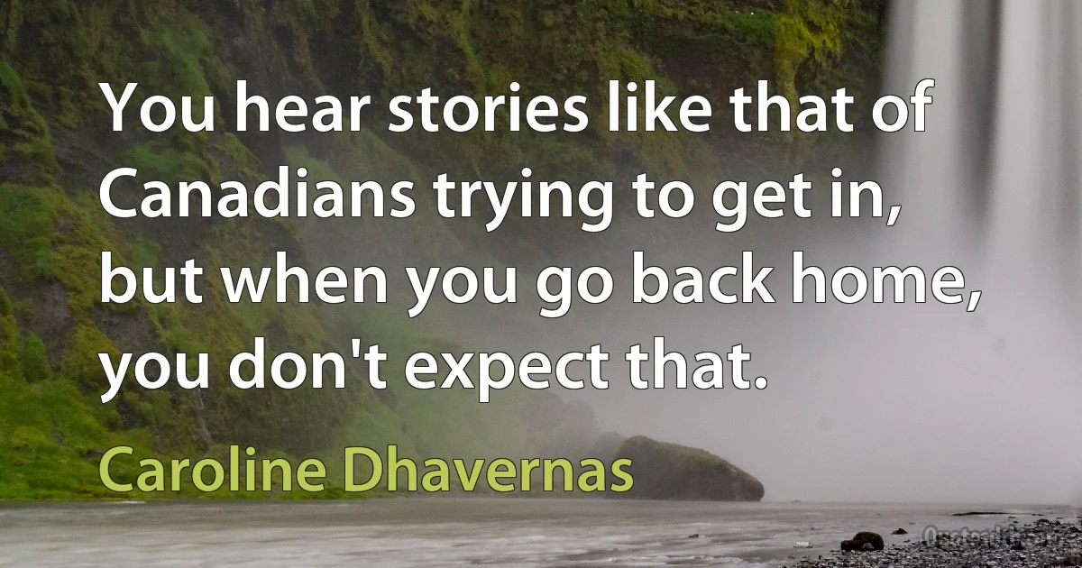 You hear stories like that of Canadians trying to get in, but when you go back home, you don't expect that. (Caroline Dhavernas)