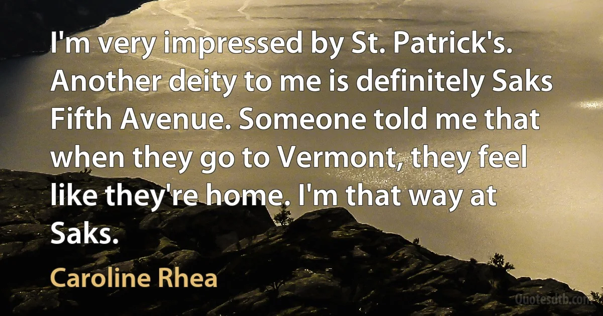 I'm very impressed by St. Patrick's. Another deity to me is definitely Saks Fifth Avenue. Someone told me that when they go to Vermont, they feel like they're home. I'm that way at Saks. (Caroline Rhea)