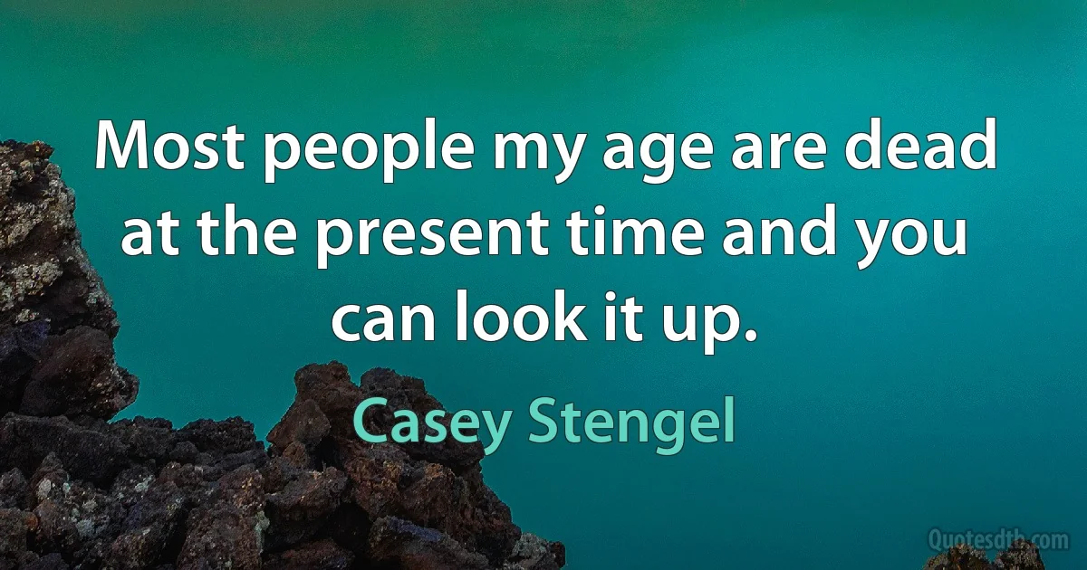 Most people my age are dead at the present time and you can look it up. (Casey Stengel)