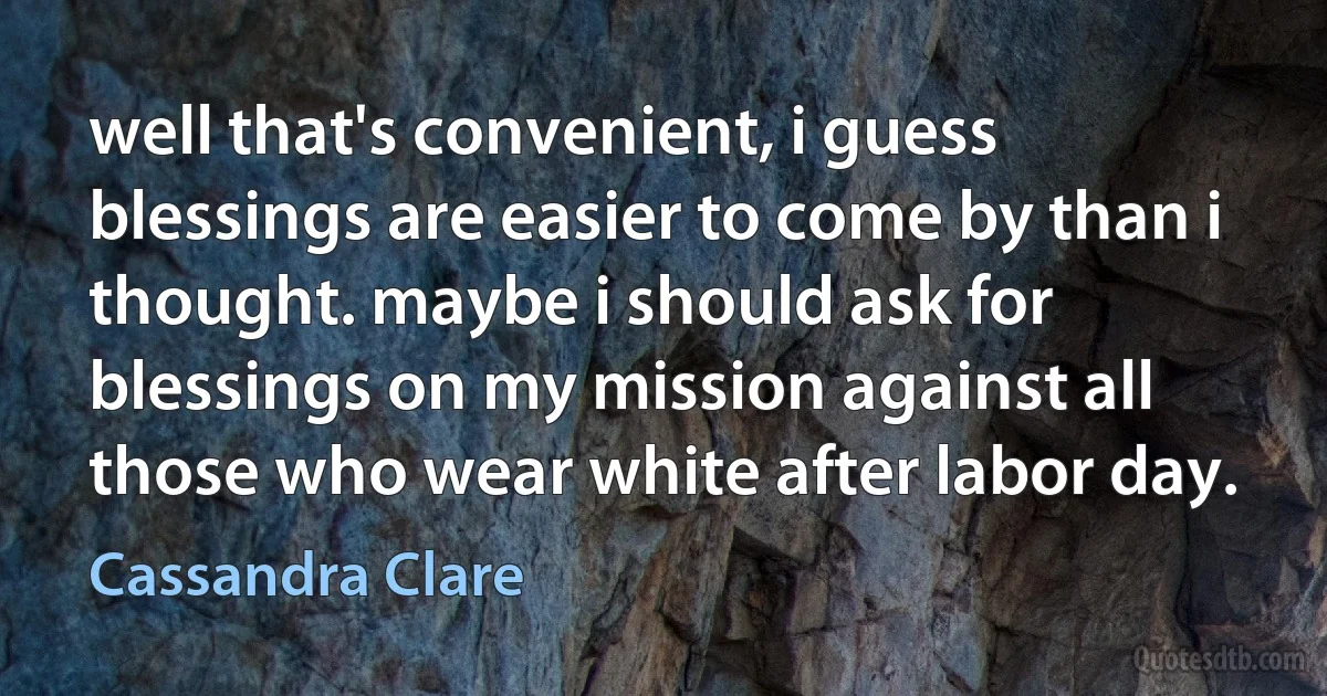 well that's convenient, i guess blessings are easier to come by than i thought. maybe i should ask for blessings on my mission against all those who wear white after labor day. (Cassandra Clare)