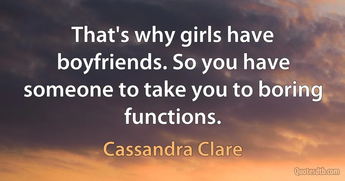 That's why girls have boyfriends. So you have someone to take you to boring functions. (Cassandra Clare)