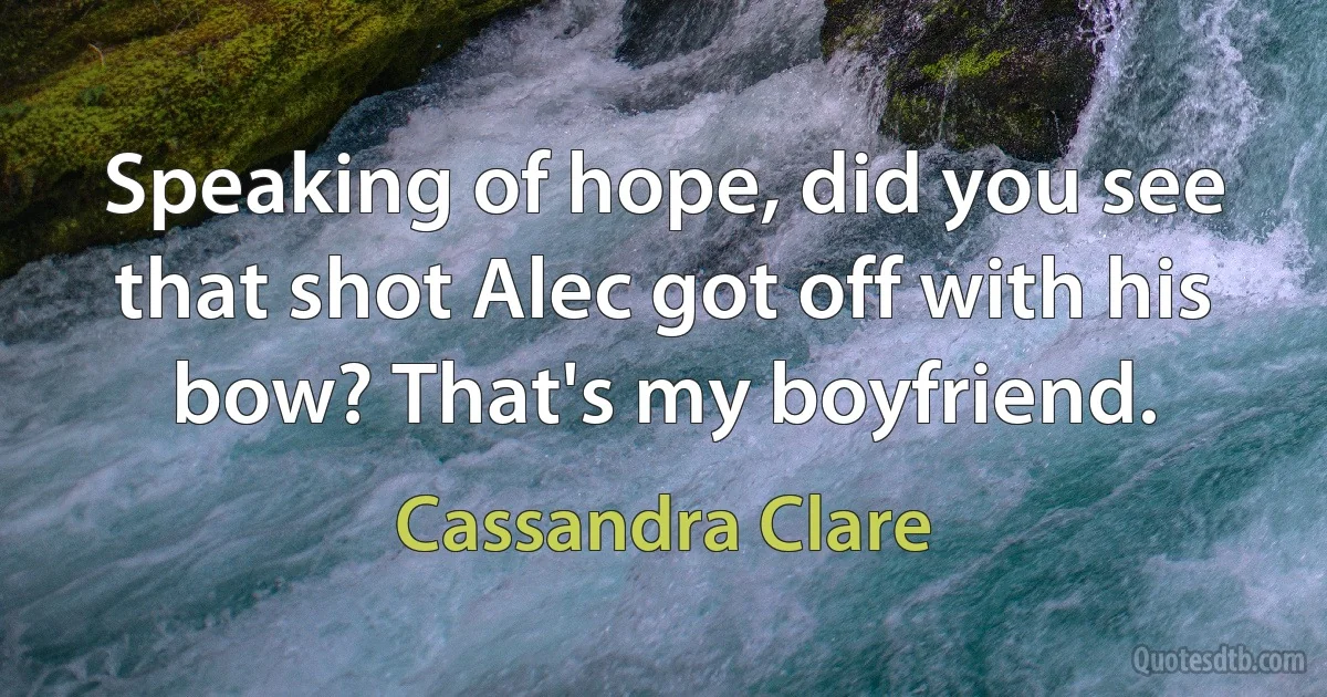 Speaking of hope, did you see that shot Alec got off with his bow? That's my boyfriend. (Cassandra Clare)