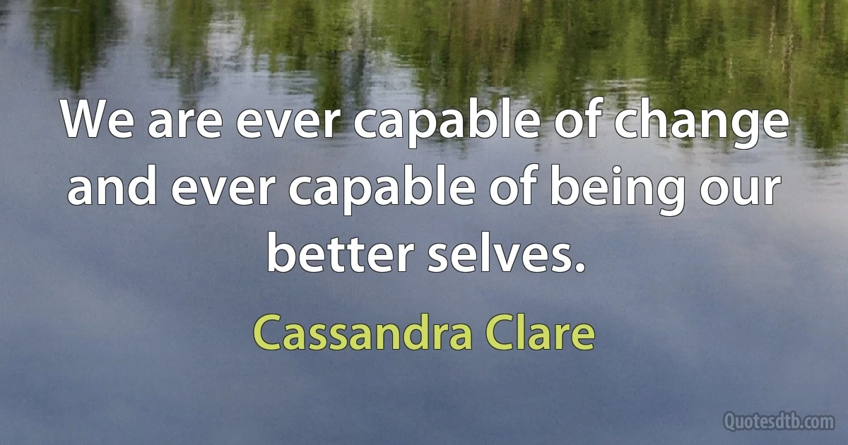 We are ever capable of change and ever capable of being our better selves. (Cassandra Clare)