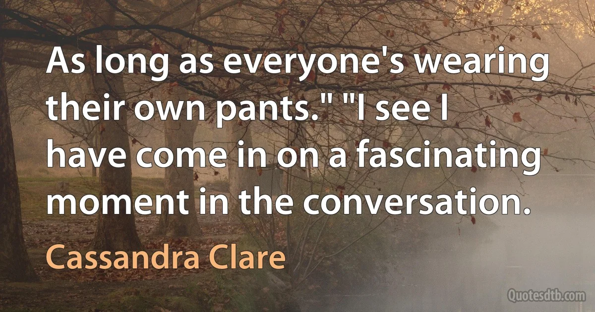 As long as everyone's wearing their own pants." "I see I have come in on a fascinating moment in the conversation. (Cassandra Clare)