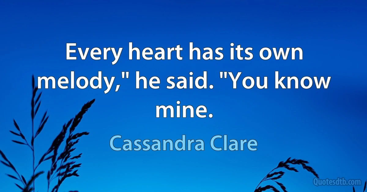 Every heart has its own melody," he said. "You know mine. (Cassandra Clare)