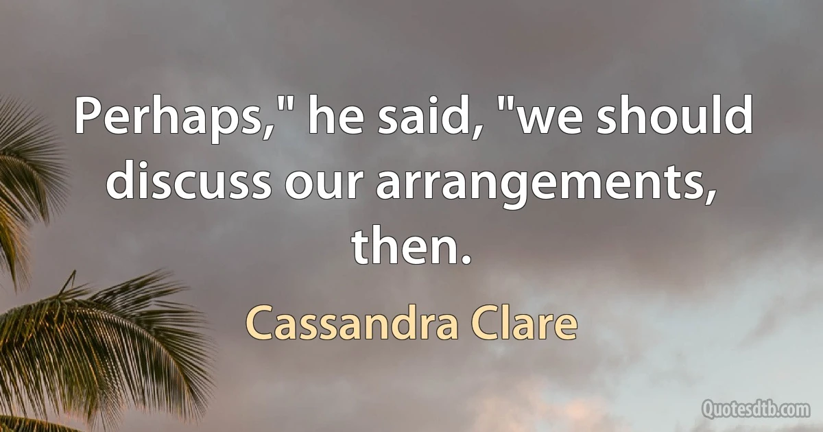 Perhaps," he said, "we should discuss our arrangements, then. (Cassandra Clare)