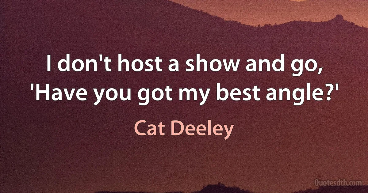 I don't host a show and go, 'Have you got my best angle?' (Cat Deeley)