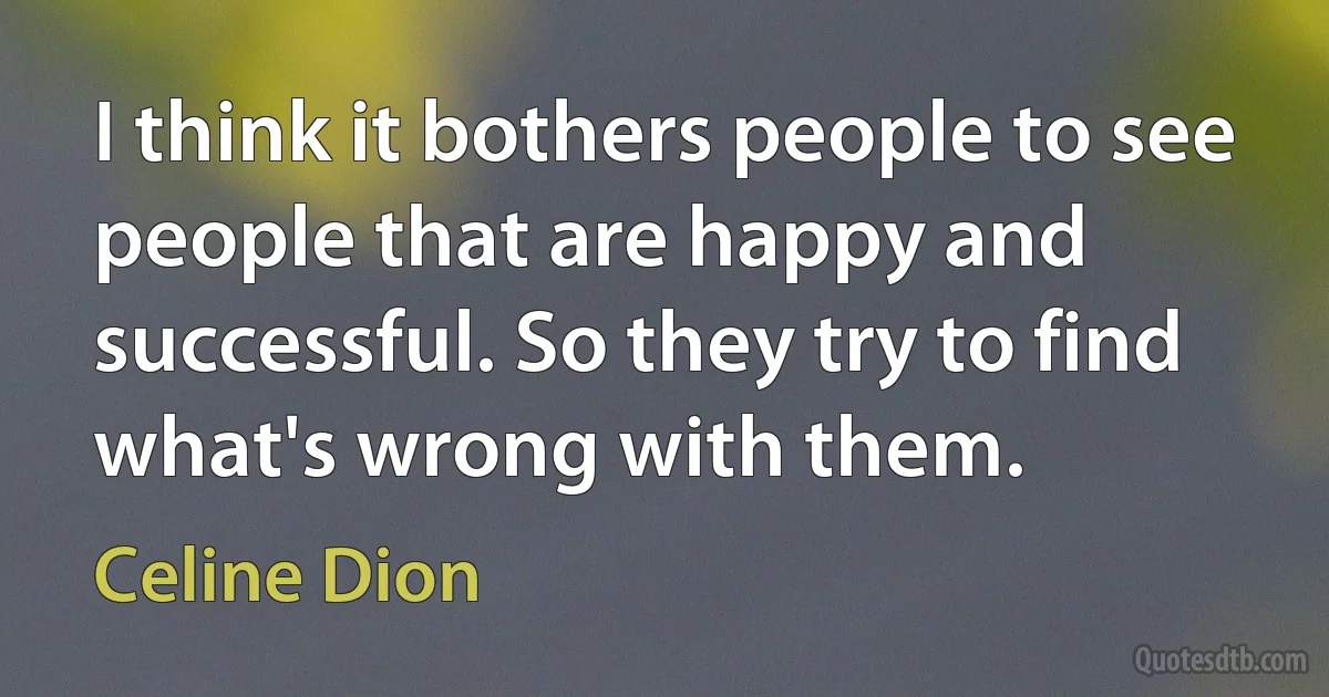 I think it bothers people to see people that are happy and successful. So they try to find what's wrong with them. (Celine Dion)