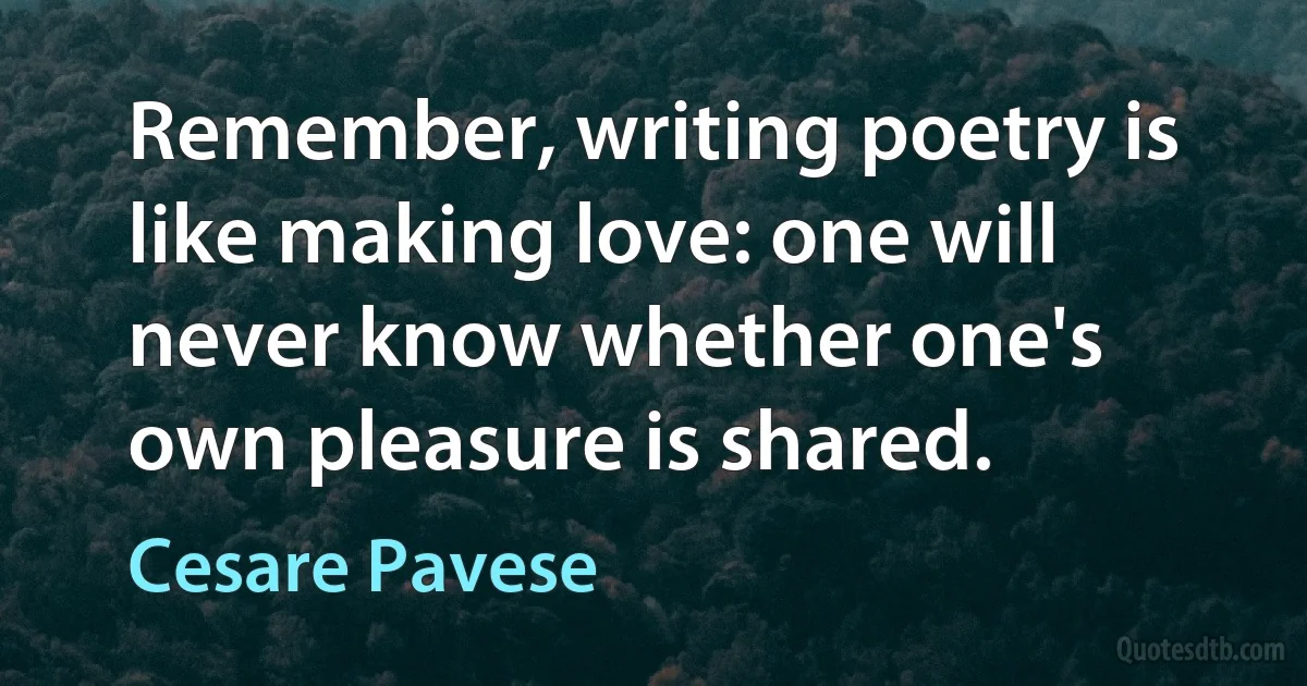 Remember, writing poetry is like making love: one will never know whether one's own pleasure is shared. (Cesare Pavese)