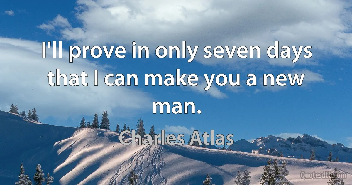 I'll prove in only seven days that I can make you a new man. (Charles Atlas)