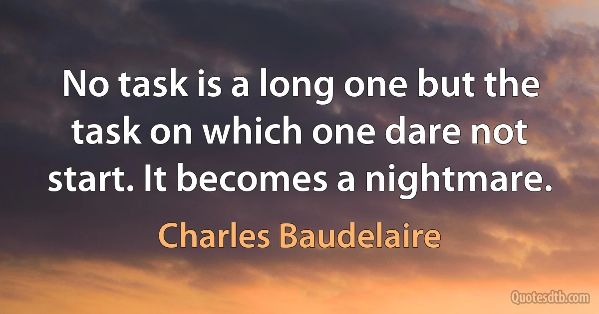 No task is a long one but the task on which one dare not start. It becomes a nightmare. (Charles Baudelaire)