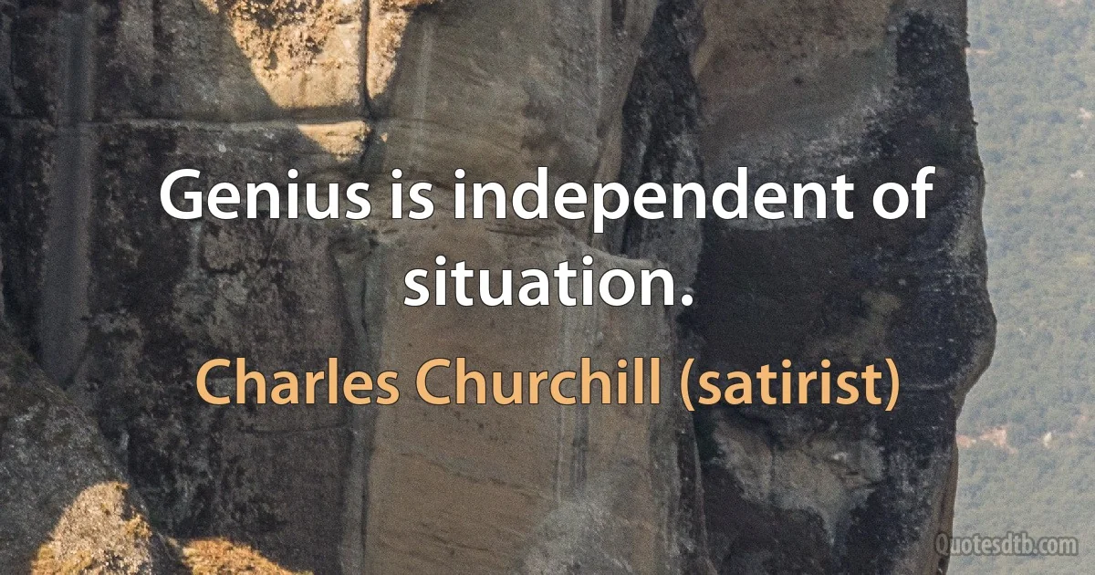 Genius is independent of situation. (Charles Churchill (satirist))