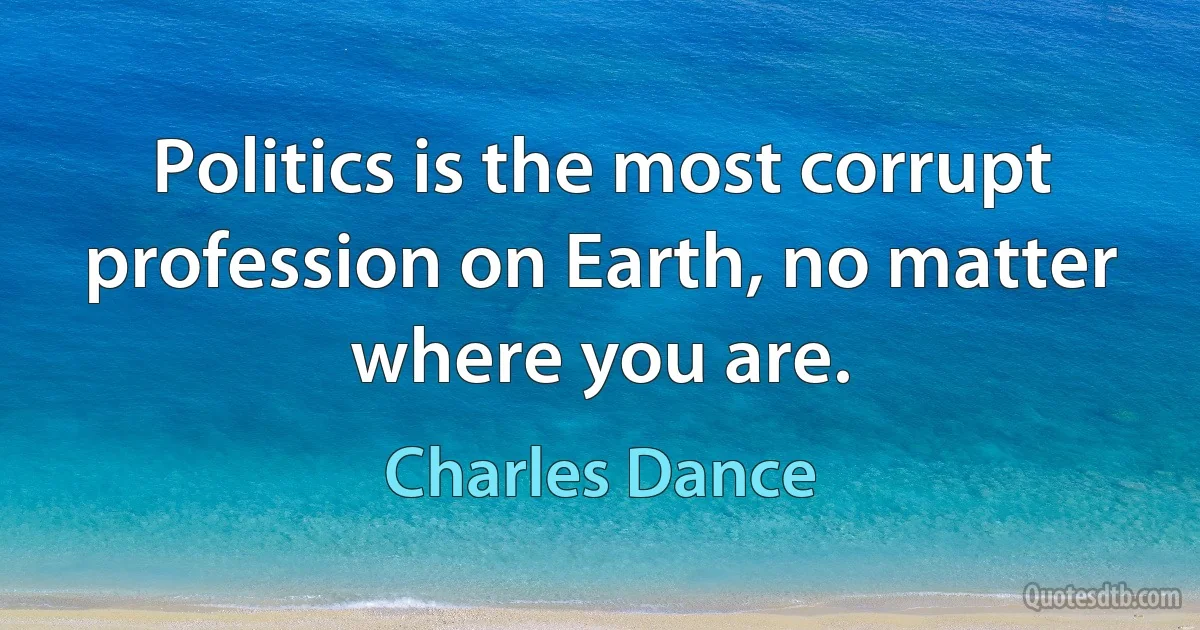 Politics is the most corrupt profession on Earth, no matter where you are. (Charles Dance)