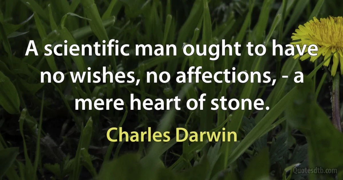 A scientific man ought to have no wishes, no affections, - a mere heart of stone. (Charles Darwin)