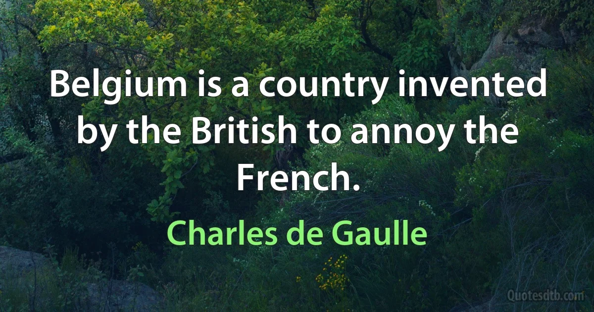 Belgium is a country invented by the British to annoy the French. (Charles de Gaulle)