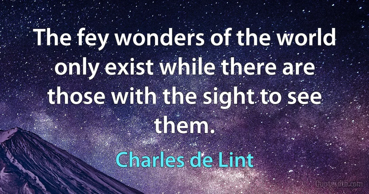 The fey wonders of the world only exist while there are those with the sight to see them. (Charles de Lint)