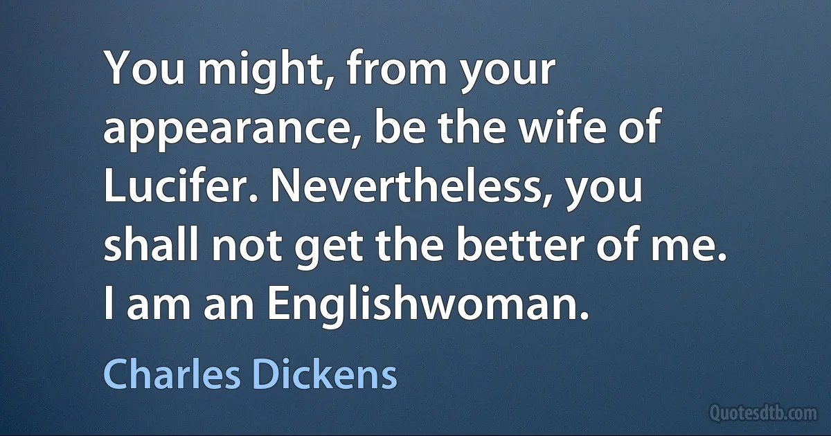 You might, from your appearance, be the wife of Lucifer. Nevertheless, you shall not get the better of me. I am an Englishwoman. (Charles Dickens)