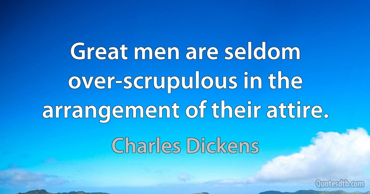 Great men are seldom over-scrupulous in the arrangement of their attire. (Charles Dickens)