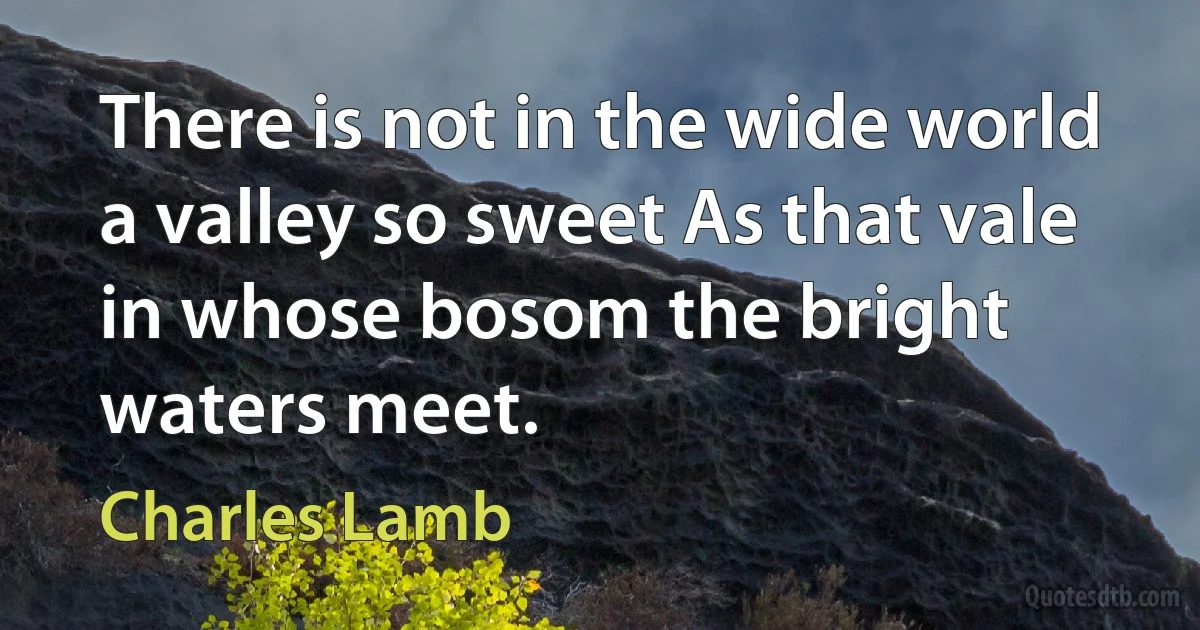 There is not in the wide world a valley so sweet As that vale in whose bosom the bright waters meet. (Charles Lamb)