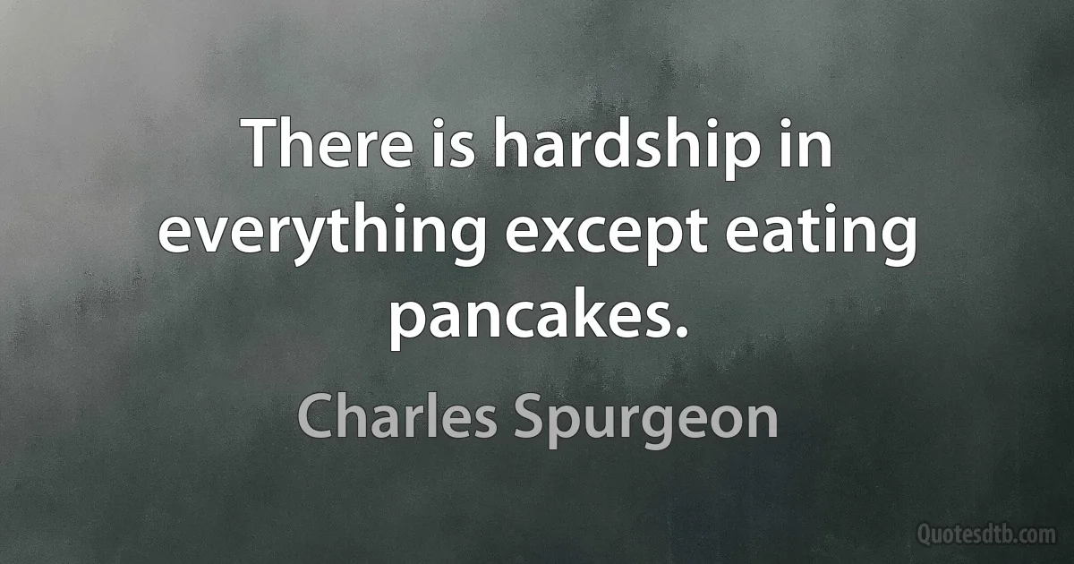 There is hardship in everything except eating pancakes. (Charles Spurgeon)