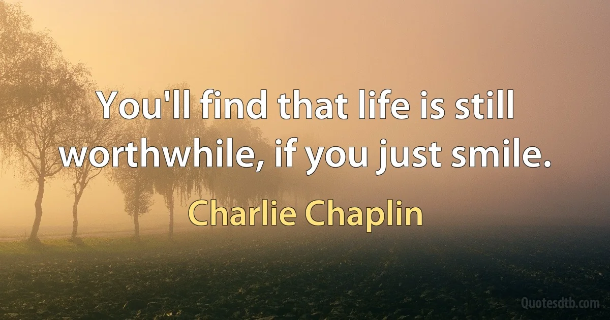 You'll find that life is still worthwhile, if you just smile. (Charlie Chaplin)