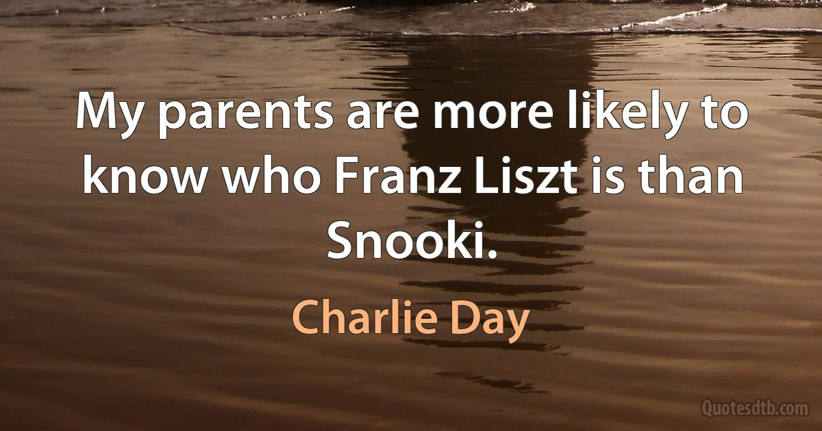 My parents are more likely to know who Franz Liszt is than Snooki. (Charlie Day)