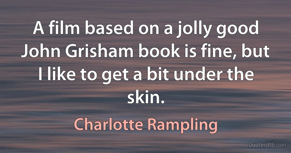 A film based on a jolly good John Grisham book is fine, but I like to get a bit under the skin. (Charlotte Rampling)