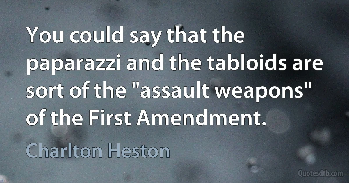 You could say that the paparazzi and the tabloids are sort of the "assault weapons" of the First Amendment. (Charlton Heston)