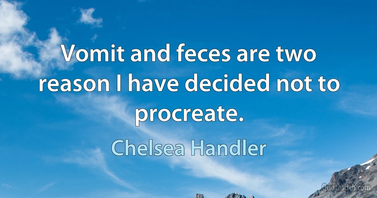 Vomit and feces are two reason I have decided not to procreate. (Chelsea Handler)