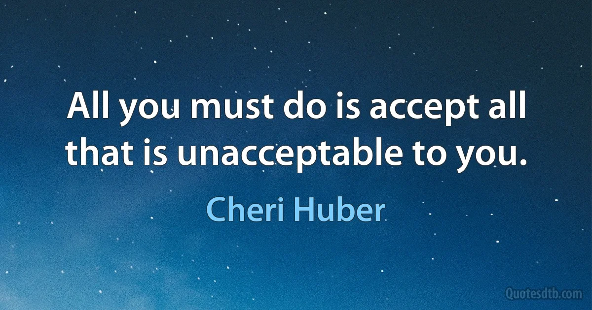 All you must do is accept all that is unacceptable to you. (Cheri Huber)