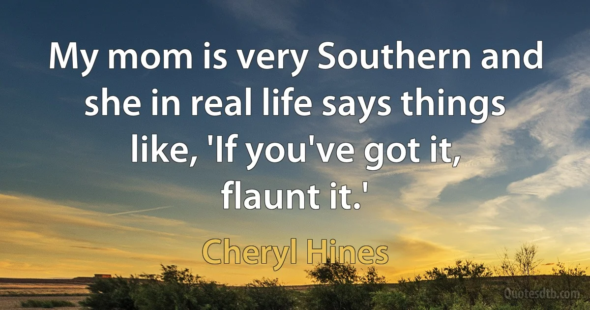 My mom is very Southern and she in real life says things like, 'If you've got it, flaunt it.' (Cheryl Hines)