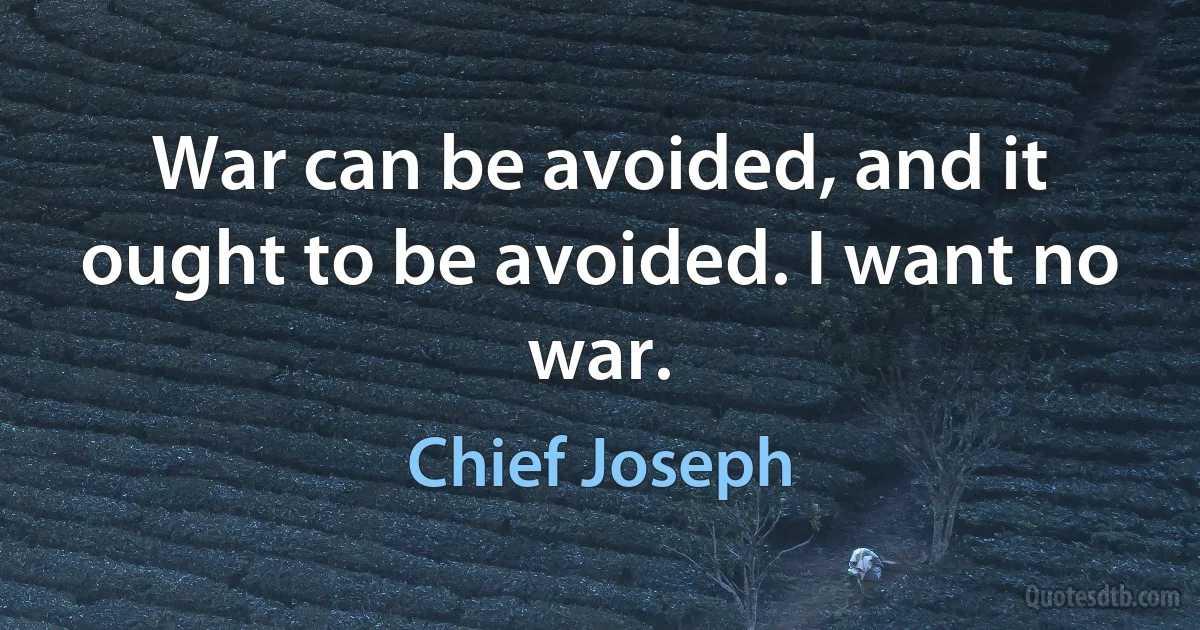 War can be avoided, and it ought to be avoided. I want no war. (Chief Joseph)