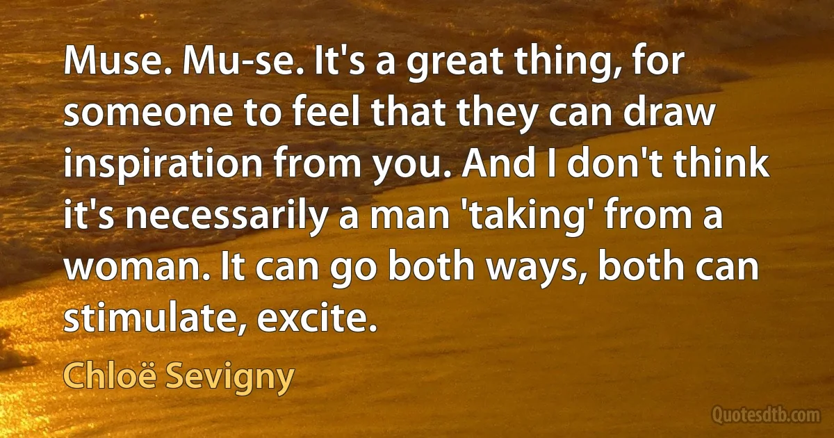 Muse. Mu-se. It's a great thing, for someone to feel that they can draw inspiration from you. And I don't think it's necessarily a man 'taking' from a woman. It can go both ways, both can stimulate, excite. (Chloë Sevigny)