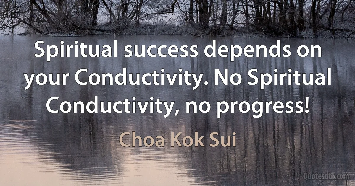 Spiritual success depends on your Conductivity. No Spiritual Conductivity, no progress! (Choa Kok Sui)