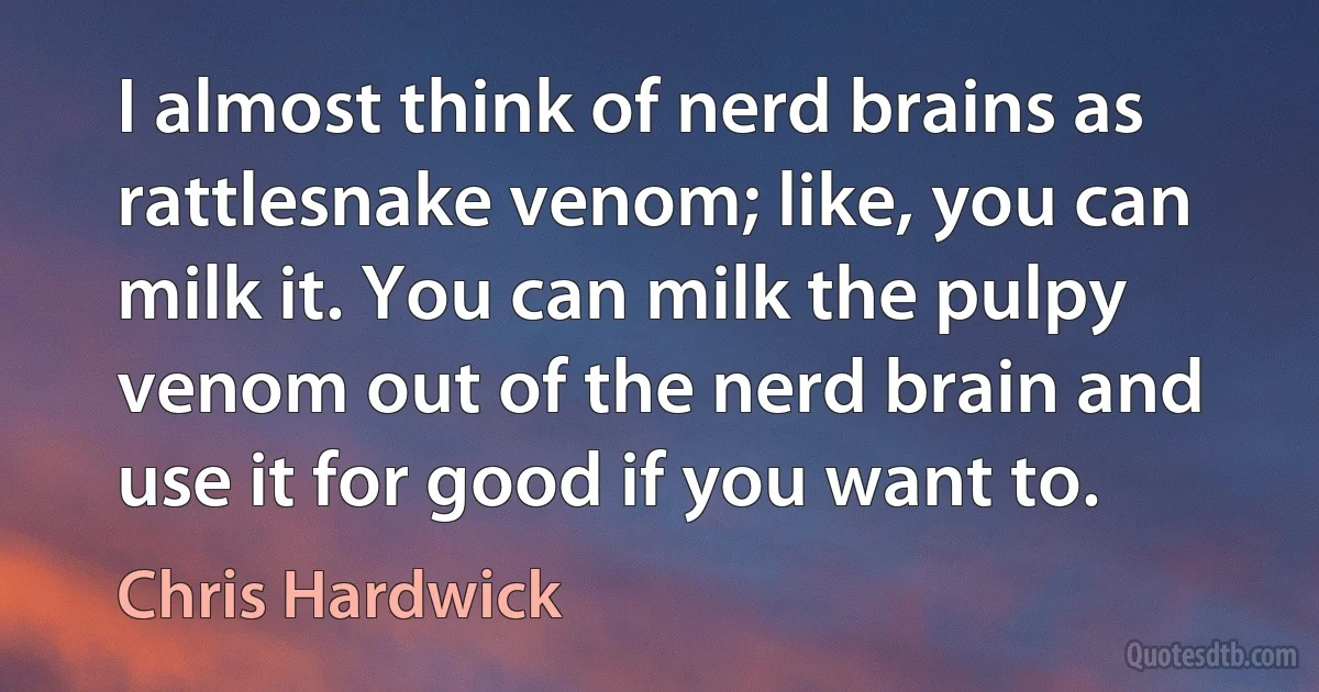 I almost think of nerd brains as rattlesnake venom; like, you can milk it. You can milk the pulpy venom out of the nerd brain and use it for good if you want to. (Chris Hardwick)