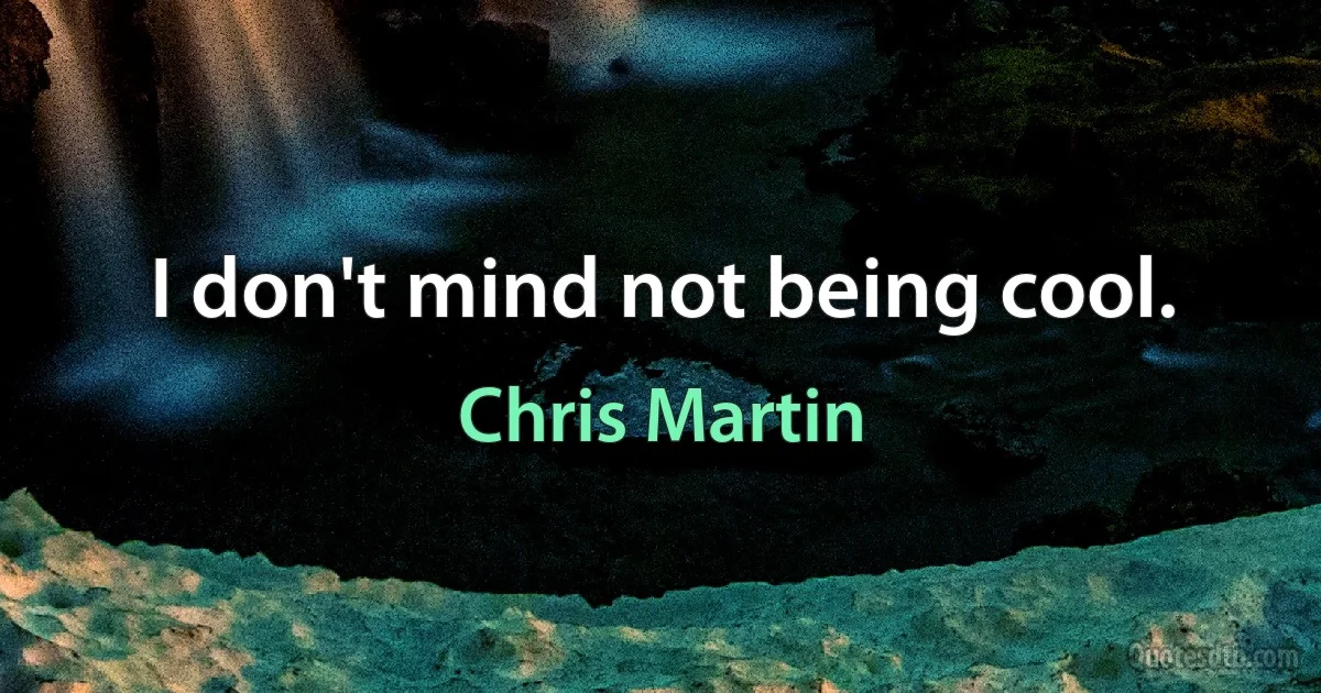 I don't mind not being cool. (Chris Martin)