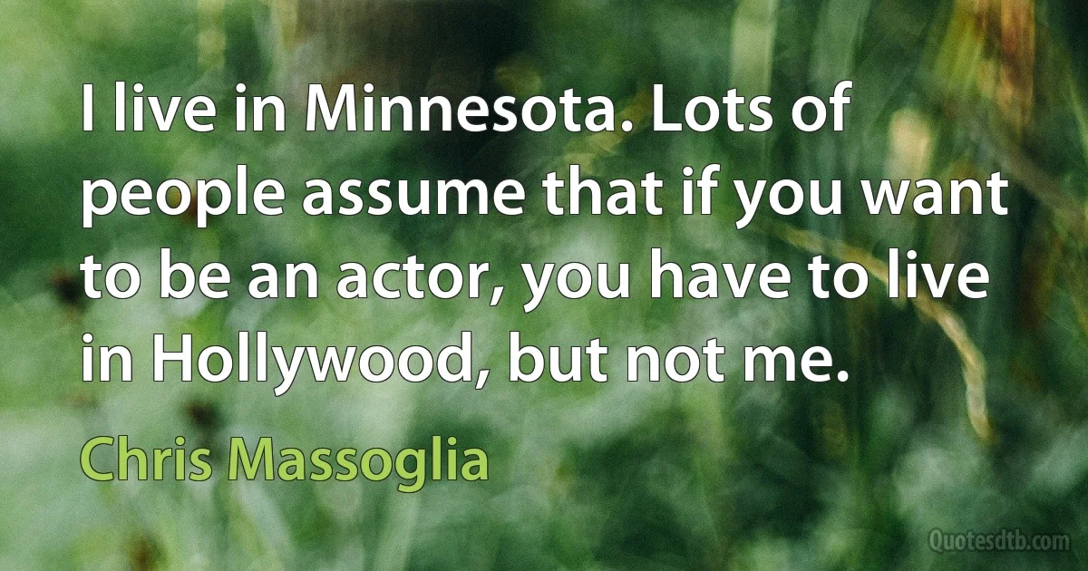 I live in Minnesota. Lots of people assume that if you want to be an actor, you have to live in Hollywood, but not me. (Chris Massoglia)