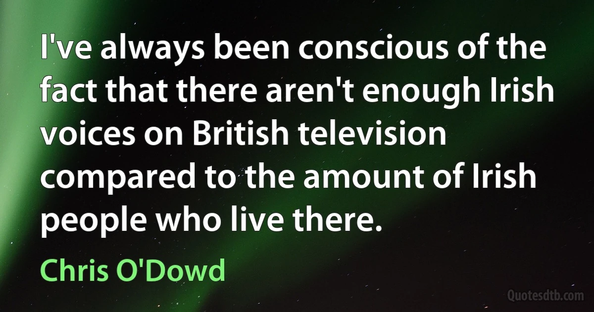 I've always been conscious of the fact that there aren't enough Irish voices on British television compared to the amount of Irish people who live there. (Chris O'Dowd)