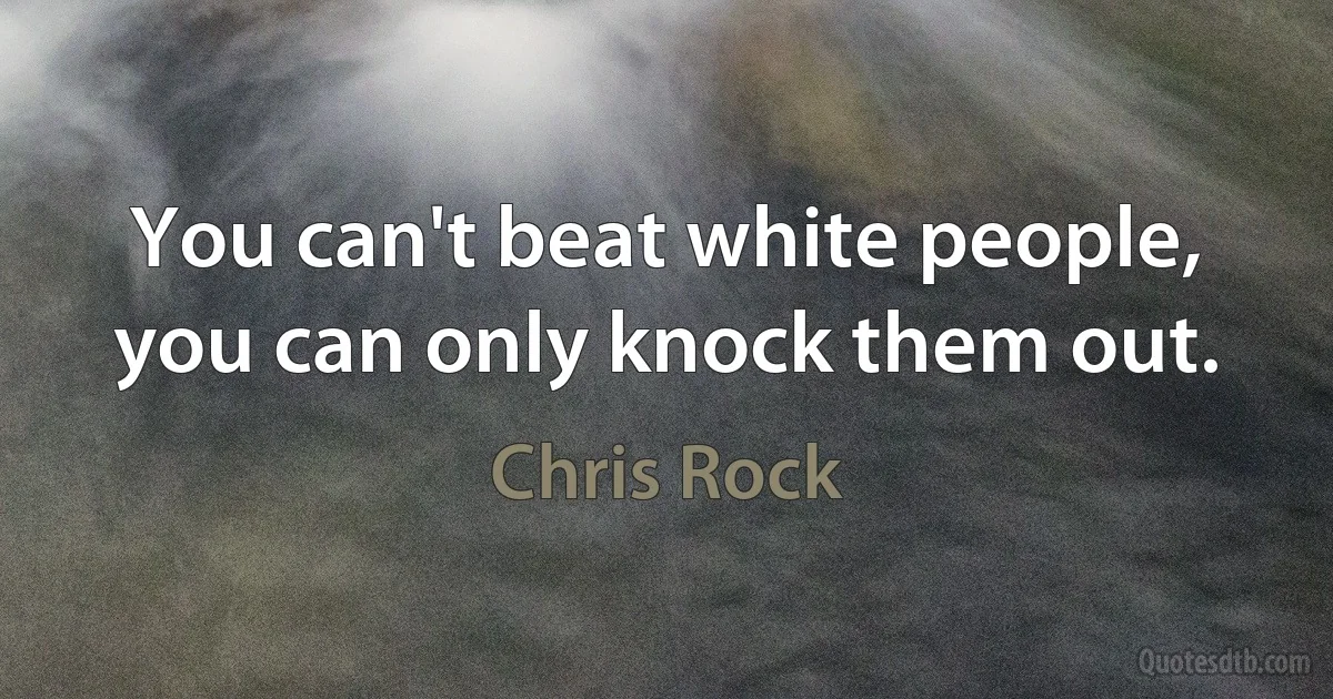 You can't beat white people, you can only knock them out. (Chris Rock)