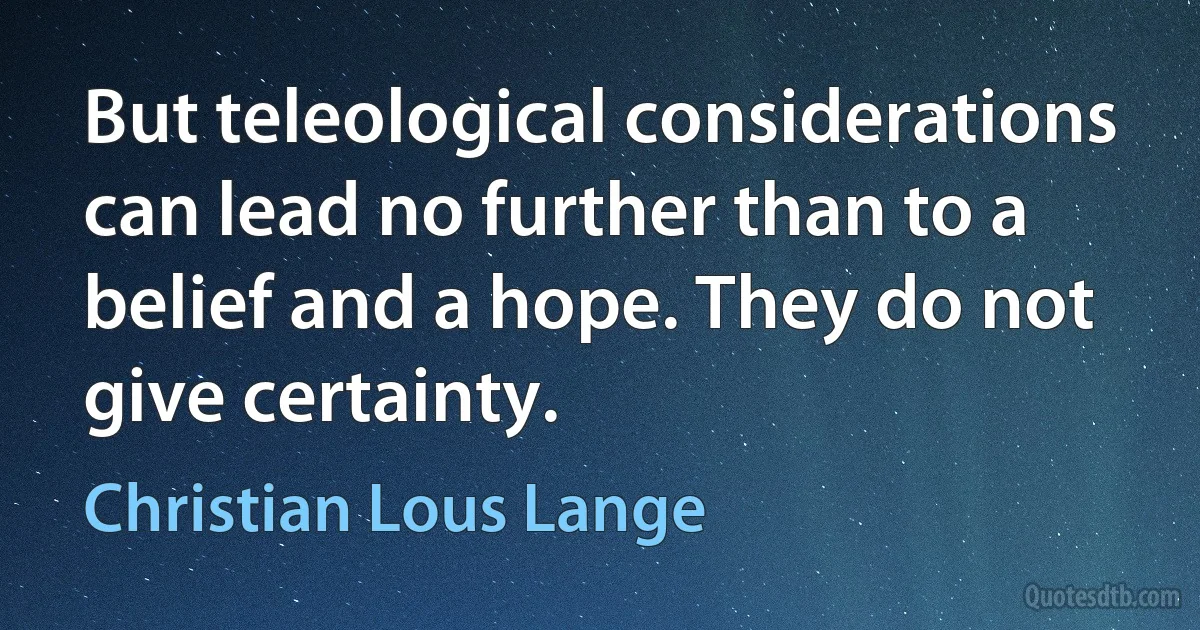 But teleological considerations can lead no further than to a belief and a hope. They do not give certainty. (Christian Lous Lange)