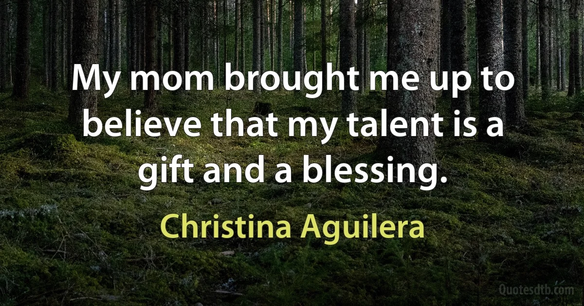 My mom brought me up to believe that my talent is a gift and a blessing. (Christina Aguilera)