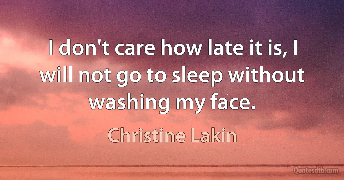 I don't care how late it is, I will not go to sleep without washing my face. (Christine Lakin)