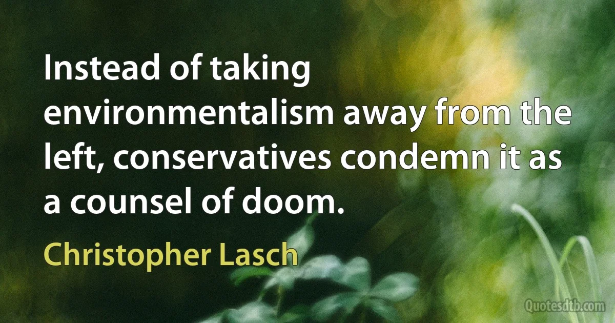 Instead of taking environmentalism away from the left, conservatives condemn it as a counsel of doom. (Christopher Lasch)