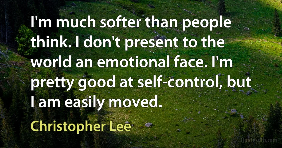 I'm much softer than people think. I don't present to the world an emotional face. I'm pretty good at self-control, but I am easily moved. (Christopher Lee)