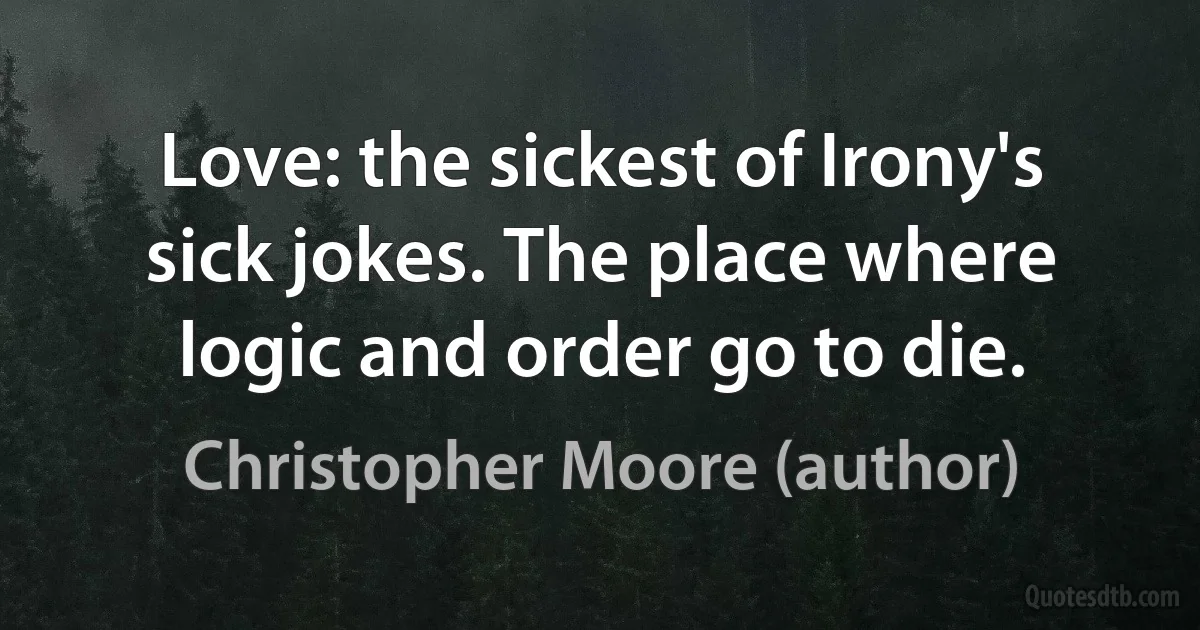 Love: the sickest of Irony's sick jokes. The place where logic and order go to die. (Christopher Moore (author))