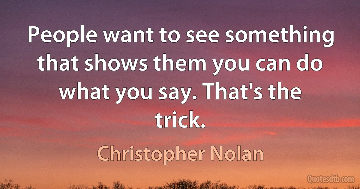 People want to see something that shows them you can do what you say. That's the trick. (Christopher Nolan)