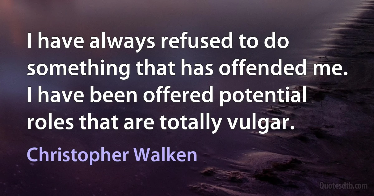 I have always refused to do something that has offended me. I have been offered potential roles that are totally vulgar. (Christopher Walken)